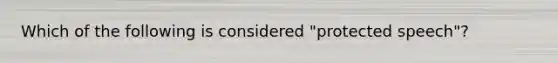 Which of the following is considered "protected speech"?