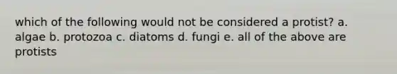which of the following would not be considered a protist? a. algae b. protozoa c. diatoms d. fungi e. all of the above are protists