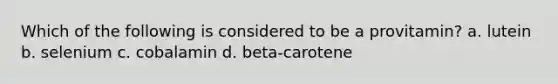Which of the following is considered to be a provitamin? a. lutein b. selenium c. cobalamin d. beta-carotene