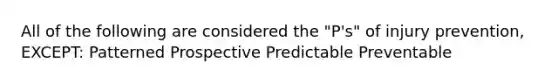 All of the following are considered the "P's" of injury prevention, EXCEPT: Patterned Prospective Predictable Preventable