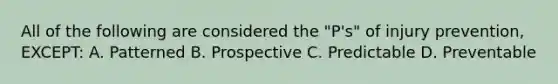 All of the following are considered the "P's" of injury prevention, EXCEPT: A. Patterned B. Prospective C. Predictable D. Preventable