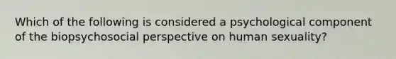 Which of the following is considered a psychological component of the biopsychosocial perspective on human sexuality?