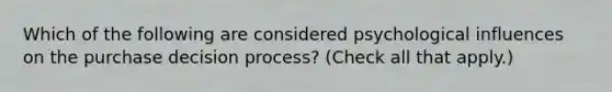 Which of the following are considered psychological influences on the purchase decision process? (Check all that apply.)