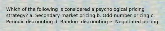 Which of the following is considered a psychological pricing strategy? a. Secondary-market pricing b. Odd-number pricing c. Periodic discounting d. Random discounting e. Negotiated pricing