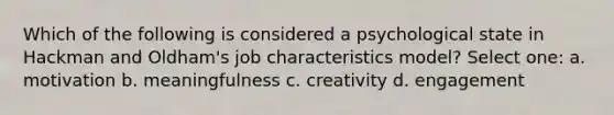 Which of the following is considered a psychological state in Hackman and Oldham's job characteristics model? Select one: a. motivation b. meaningfulness c. creativity d. engagement