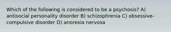 Which of the following is considered to be a psychosis? A) antisocial personality disorder B) schizophrenia C) obsessive-compulsive disorder D) anorexia nervosa