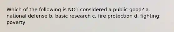 Which of the following is NOT considered a public good? a. national defense b. basic research c. fire protection d. fighting poverty