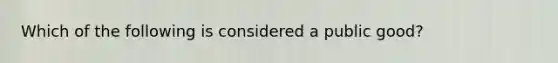 Which of the following is considered a public good?