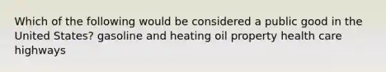 Which of the following would be considered a public good in the United States? gasoline and heating oil property health care highways