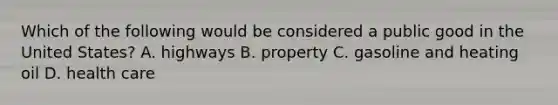 Which of the following would be considered a public good in the United States? A. highways B. property C. gasoline and heating oil D. health care