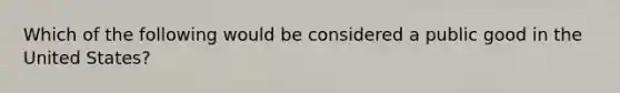 Which of the following would be considered a public good in the United States?