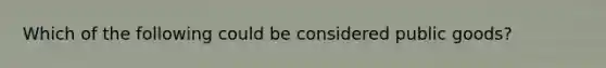 Which of the following could be considered public goods?