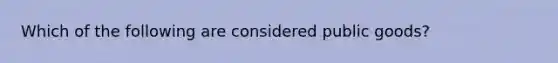 Which of the following are considered public goods?