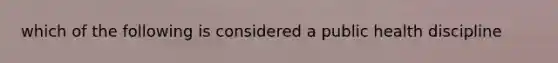 which of the following is considered a public health discipline