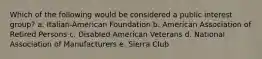 Which of the following would be considered a public interest group? a. Italian-American Foundation b. American Association of Retired Persons c. Disabled American Veterans d. National Association of Manufacturers e. Sierra Club