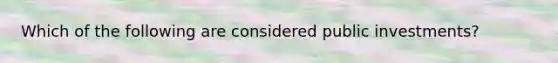 Which of the following are considered public investments?