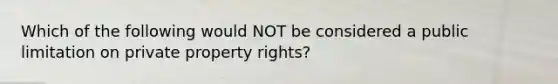 Which of the following would NOT be considered a public limitation on private property rights?