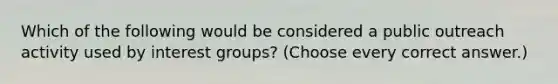 Which of the following would be considered a public outreach activity used by interest groups? (Choose every correct answer.)