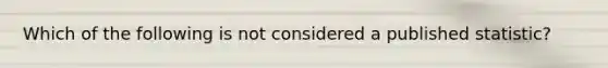 Which of the following is not considered a published statistic?