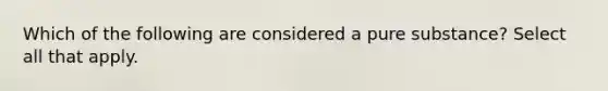 Which of the following are considered a pure substance? Select all that apply.