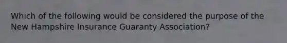 Which of the following would be considered the purpose of the New Hampshire Insurance Guaranty Association?