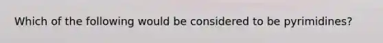 Which of the following would be considered to be pyrimidines?