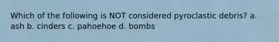 Which of the following is NOT considered pyroclastic debris? a. ash b. cinders c. pahoehoe d. bombs