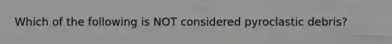 Which of the following is NOT considered pyroclastic debris?