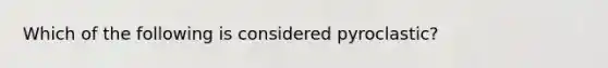 Which of the following is considered pyroclastic?