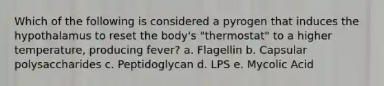 Which of the following is considered a pyrogen that induces the hypothalamus to reset the body's "thermostat" to a higher temperature, producing fever? a. Flagellin b. Capsular polysaccharides c. Peptidoglycan d. LPS e. Mycolic Acid