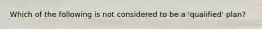 Which of the following is not considered to be a 'qualified' plan?