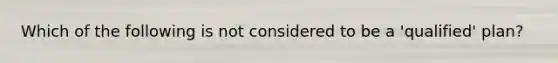 Which of the following is not considered to be a 'qualified' plan?