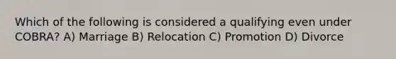 Which of the following is considered a qualifying even under COBRA? A) Marriage B) Relocation C) Promotion D) Divorce