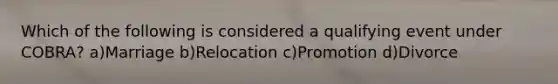 Which of the following is considered a qualifying event under COBRA? a)Marriage b)Relocation c)Promotion d)Divorce