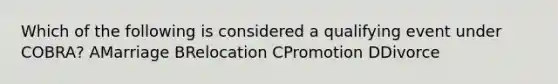 Which of the following is considered a qualifying event under COBRA? AMarriage BRelocation CPromotion DDivorce