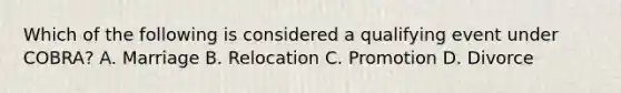 Which of the following is considered a qualifying event under COBRA? A. Marriage B. Relocation C. Promotion D. Divorce