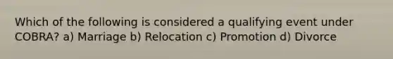 Which of the following is considered a qualifying event under COBRA? a) Marriage b) Relocation c) Promotion d) Divorce