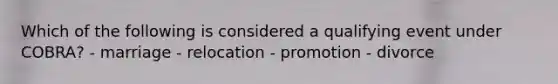 Which of the following is considered a qualifying event under COBRA? - marriage - relocation - promotion - divorce