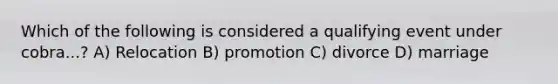 Which of the following is considered a qualifying event under cobra...? A) Relocation B) promotion C) divorce D) marriage