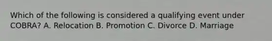 Which of the following is considered a qualifying event under COBRA? A. Relocation B. Promotion C. Divorce D. Marriage