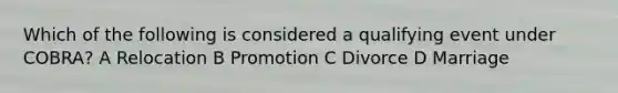 Which of the following is considered a qualifying event under COBRA? A Relocation B Promotion C Divorce D Marriage