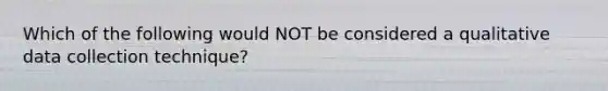 Which of the following would NOT be considered a qualitative data collection technique?