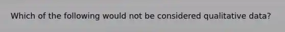 Which of the following would not be considered qualitative data?