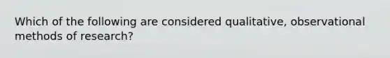 Which of the following are considered qualitative, observational methods of research?