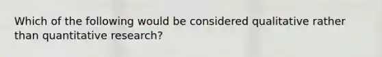 Which of the following would be considered qualitative rather than quantitative research?