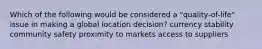 Which of the following would be considered a "quality-of-life" issue in making a global location decision? currency stability community safety proximity to markets access to suppliers