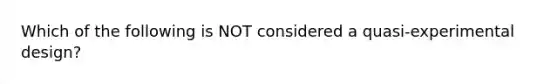 Which of the following is NOT considered a quasi-experimental design?