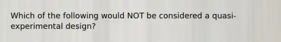 Which of the following would NOT be considered a quasi-experimental design?