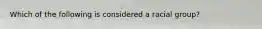 Which of the following is considered a racial group?