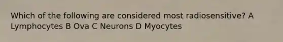 Which of the following are considered most radiosensitive? A Lymphocytes B Ova C Neurons D Myocytes